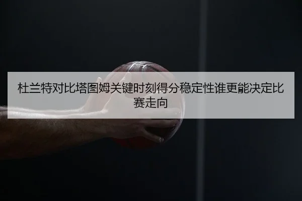 杜兰特对比塔图姆关键时刻得分稳定性谁更能决定比赛走向