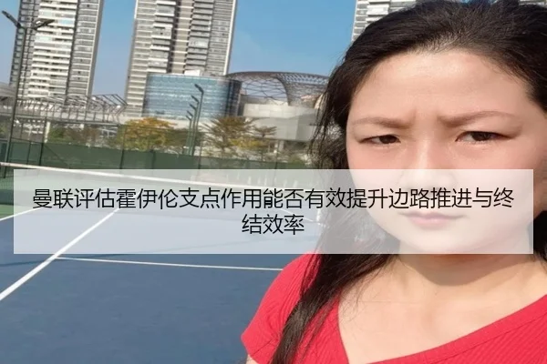 曼联评估霍伊伦支点作用能否有效提升边路推进与终结效率