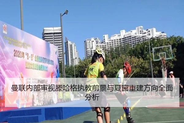 曼联内部审视滕哈格执教前景与夏窗重建方向全面分析