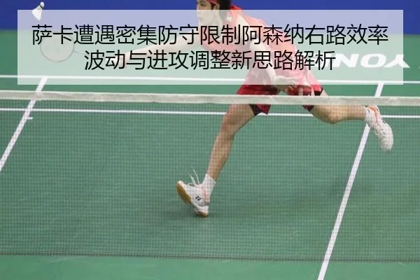 萨卡遭遇密集防守限制阿森纳右路效率波动与进攻调整新思路解析